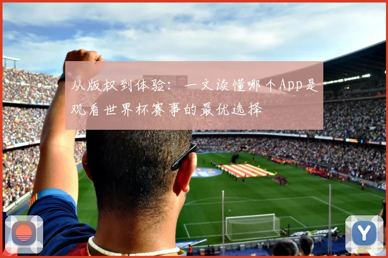 从版权到体验：一文读懂哪个App是观看世界杯赛事的最优选择