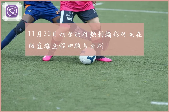 11月30日切尔西对热刺精彩对决在线直播全程回顾与分析