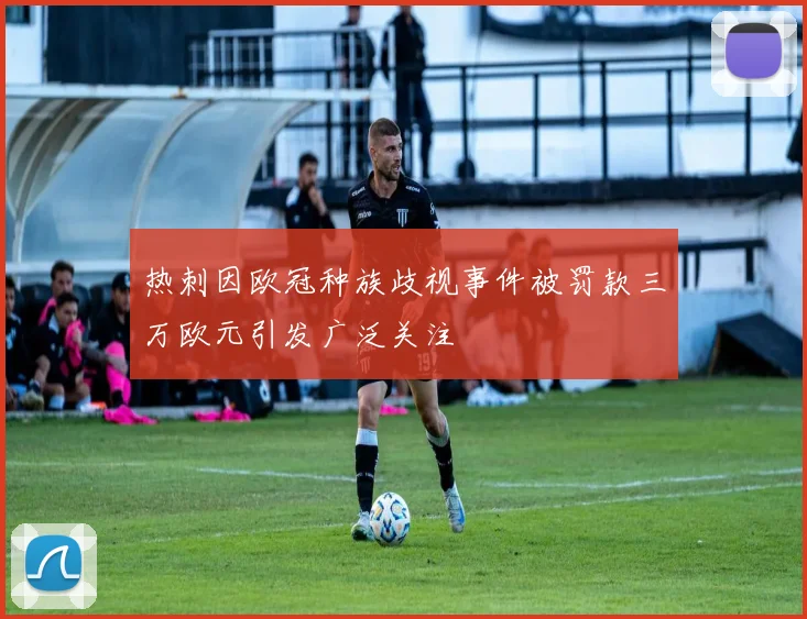 热刺因欧冠种族歧视事件被罚款三万欧元引发广泛关注