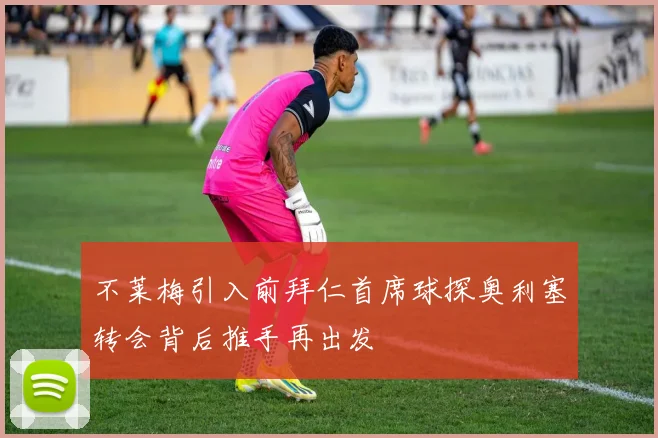 不莱梅引入前拜仁首席球探奥利塞转会背后推手再出发