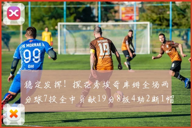 稳定发挥！探花秀埃奇库姆全场两分球7投全中贡献19分8板4助2断1帽