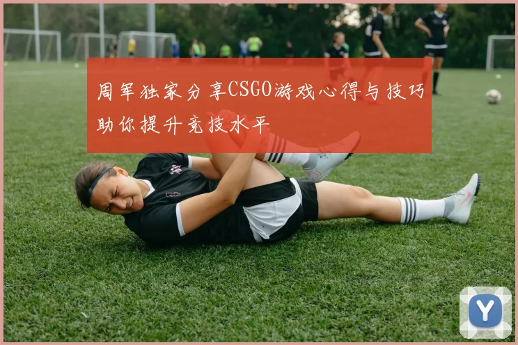 周军独家分享CSGO游戏心得与技巧助你提升竞技水平