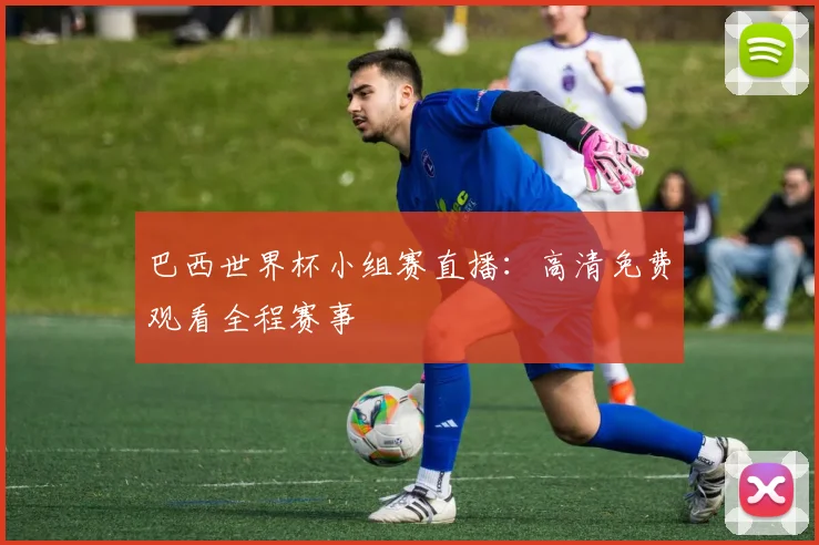 巴西世界杯小组赛直播：高清免费观看全程赛事