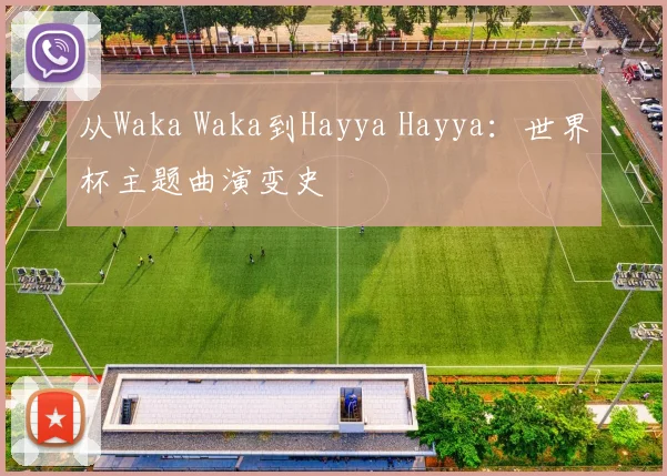 从Waka Waka到Hayya Hayya：世界杯主题曲演变史