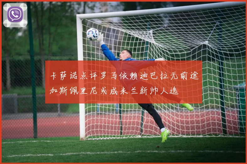 卡萨诺点评罗马依赖迪巴拉无前途加斯佩里尼或成米兰新帅人选