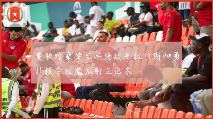曼联对桑德兰半场战平拉门斯神勇扑救令红魔无射正记录