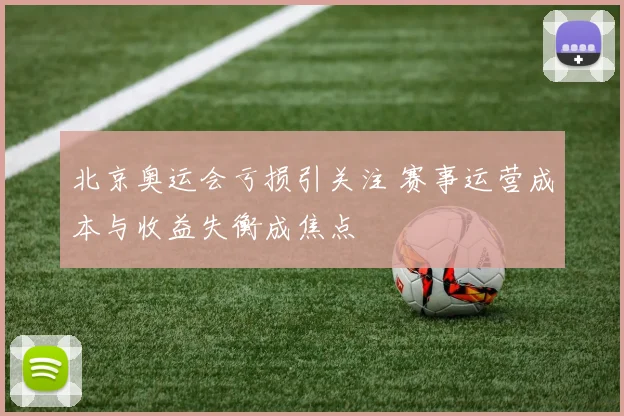 北京奥运会亏损引关注 赛事运营成本与收益失衡成焦点