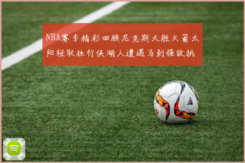 NBA赛季精彩回顾尼克斯大胜火箭太阳轻取独行侠湖人遭遇马刺强敌挑战