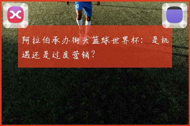 阿拉伯承办街头篮球世界杯：是机遇还是过度营销？