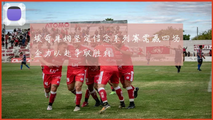 埃奇库姆坚定信念系列赛需赢四场全力以赴争取胜利